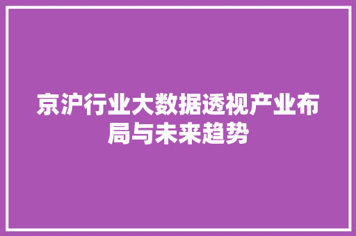 京沪行业大数据透视产业布局与未来趋势 京沪行业大数据透视产业布局与未来趋势