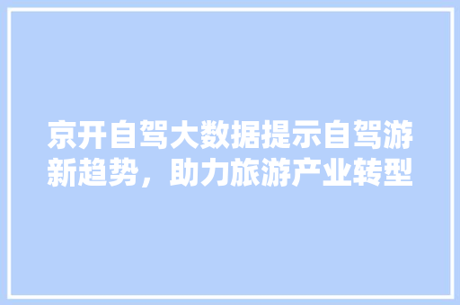 京开自驾大数据提示自驾游新趋势,助力旅游产业转型升级 京开自驾大数据提示自驾游新趋势,助力旅游产业转型升级