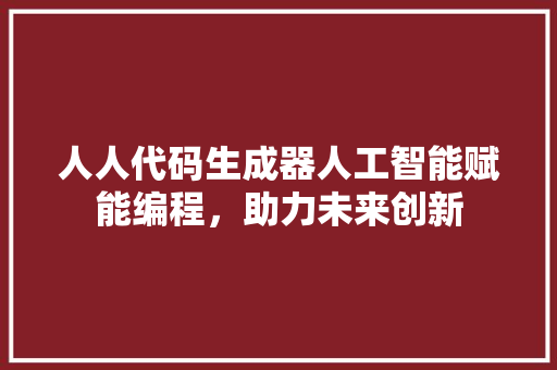 人人代码生成器人工智能赋能编程，助力未来创新