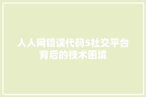 人人网错误代码5社交平台背后的技术困境