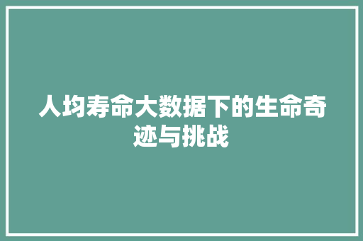 人均寿命大数据下的生命奇迹与挑战 人均寿命大数据下的生命奇迹与挑战