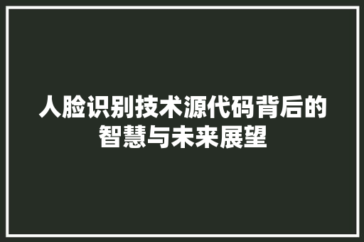 人脸识别技术源代码背后的智慧与未来展望