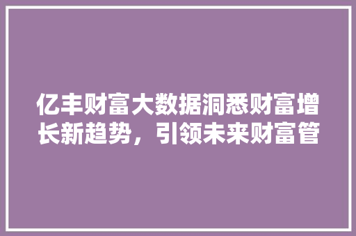 亿丰财富大数据洞悉财富增长新趋势，引领未来财富管理新篇章