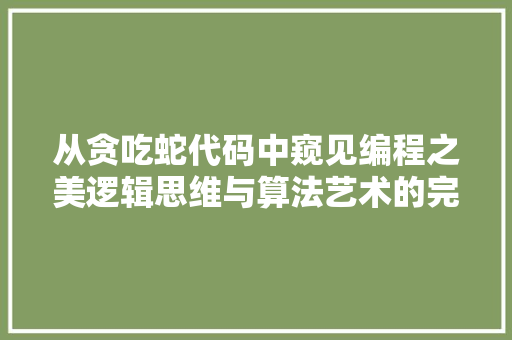 从贪吃蛇代码中窥见编程之美逻辑思维与算法艺术的完美结合