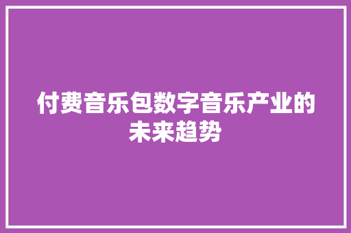 付费音乐包数字音乐产业的未来趋势