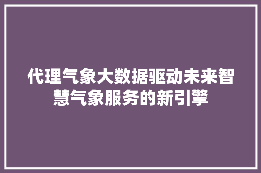 代理气象大数据驱动未来智慧气象服务的新引擎