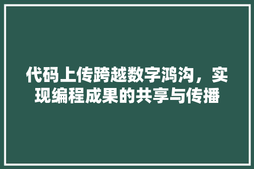 代码上传跨越数字鸿沟，实现编程成果的共享与传播