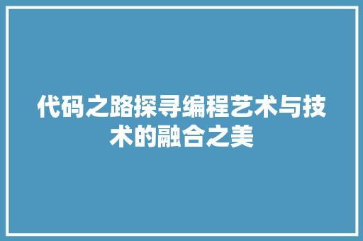代码之路探寻编程艺术与技术的融合之美