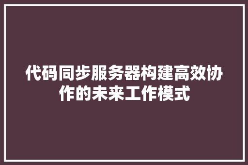 代码同步服务器构建高效协作的未来工作模式