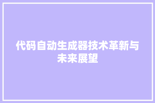 代码自动生成器技术革新与未来展望 代码自动生成器技术革新与未来展望