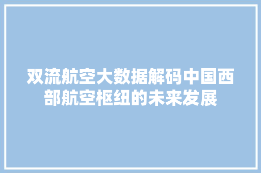 双流航空大数据解码中国西部航空枢纽的未来发展