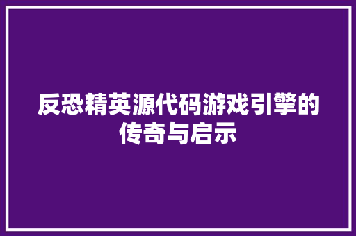 反恐精英源代码游戏引擎的传奇与启示