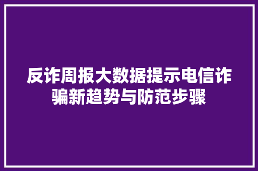 反诈周报大数据提示电信诈骗新趋势与防范步骤