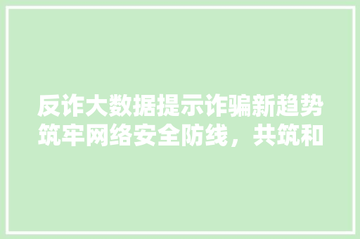 反诈大数据提示诈骗新趋势筑牢网络安全防线，共筑和谐生活