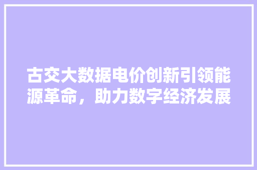古交大数据电价创新引领能源革命，助力数字经济发展
