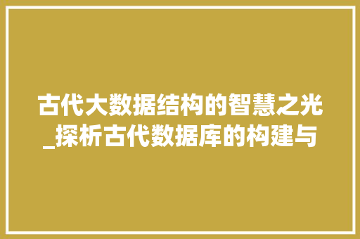 古代大数据结构的智慧之光_探析古代数据库的构建与应用