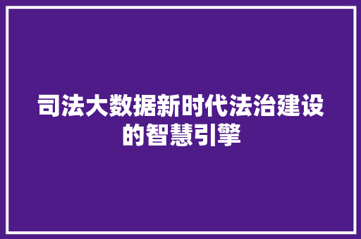 司法大数据新时代法治建设的智慧引擎