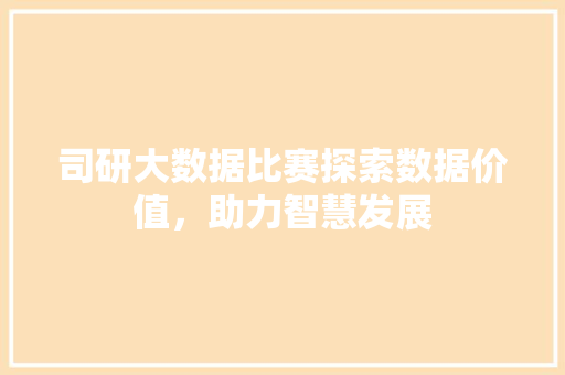 司研大数据比赛探索数据价值，助力智慧发展