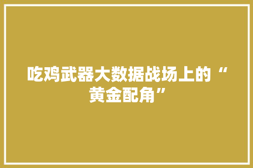吃鸡武器大数据战场上的“黄金配角”