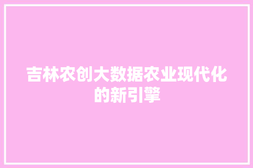 吉林农创大数据农业现代化的新引擎 吉林农创大数据农业现代化的新引擎