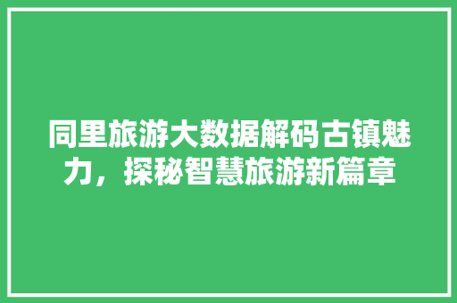 同里旅游大数据解码古镇魅力，探秘智慧旅游新篇章 电脑基础