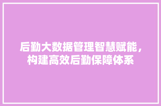 后勤大数据管理智慧赋能，构建高效后勤保障体系