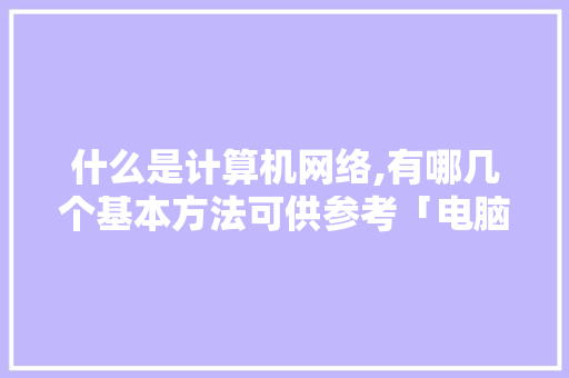 什么是计算机网络,有哪几个基本方法可供参考「电脑问题基础知识大全」 什么是计算机网络,有哪几个基本方法可供参考「电脑问题基础知识大全」 操作系统
