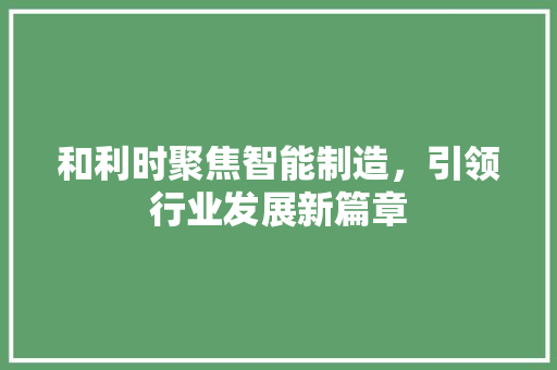 和利时聚焦智能制造，引领行业发展新篇章