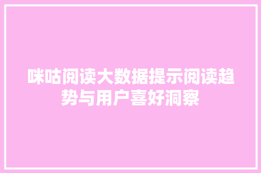 咪咕阅读大数据提示阅读趋势与用户喜好洞察 咪咕阅读大数据提示阅读趋势与用户喜好洞察