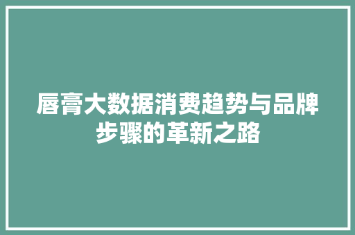 唇膏大数据消费趋势与品牌步骤的革新之路 唇膏大数据消费趋势与品牌步骤的革新之路