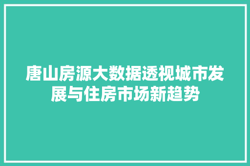 唐山房源大数据透视城市发展与住房市场新趋势 唐山房源大数据透视城市发展与住房市场新趋势