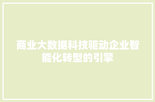 商业大数据科技驱动企业智能化转型的引擎 商业大数据科技驱动企业智能化转型的引擎