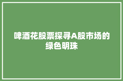啤酒花股票探寻A股市场的绿色明珠 电脑配置