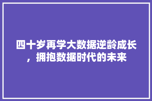 四十岁再学大数据逆龄成长，拥抱数据时代的未来