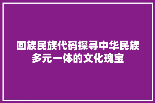 回族民族代码探寻中华民族多元一体的文化瑰宝