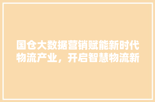国仓大数据营销赋能新时代物流产业，开启智慧物流新篇章
