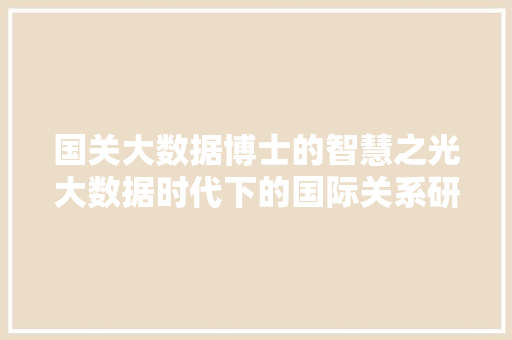 国关大数据博士的智慧之光大数据时代下的国际关系研究新范式