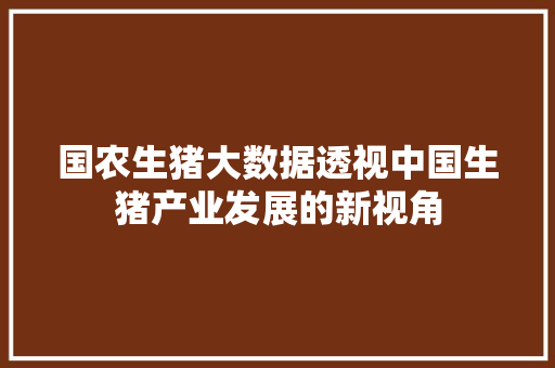 国农生猪大数据透视中国生猪产业发展的新视角