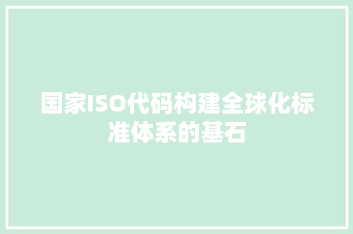 国家ISO代码构建全球化标准体系的基石 网络技术