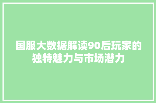 国服大数据解读90后玩家的独特魅力与市场潜力