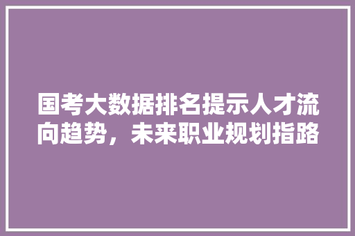 国考大数据排名提示人才流向趋势，未来职业规划指路明灯