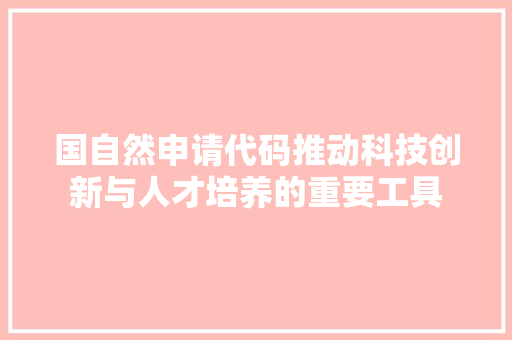 国自然申请代码推动科技创新与人才培养的重要工具
