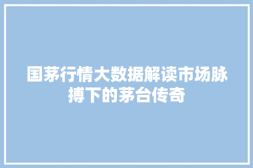 国茅行情大数据解读市场脉搏下的茅台传奇