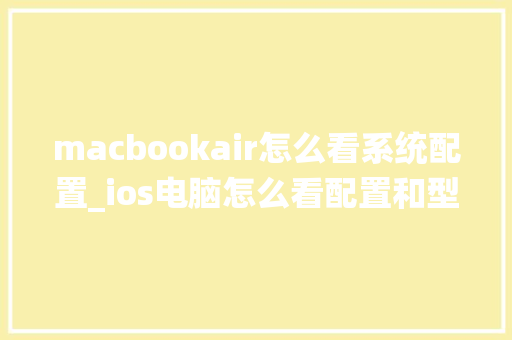 macbookair怎么看系统配置_ios电脑怎么看配置和型号 编程语言