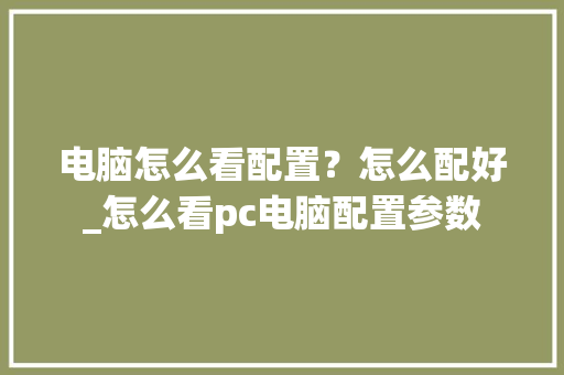 电脑怎么看配置？怎么配好_怎么看pc电脑配置参数 电脑基础