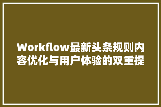 Workflow最新头条规则内容优化与用户体验的双重提升