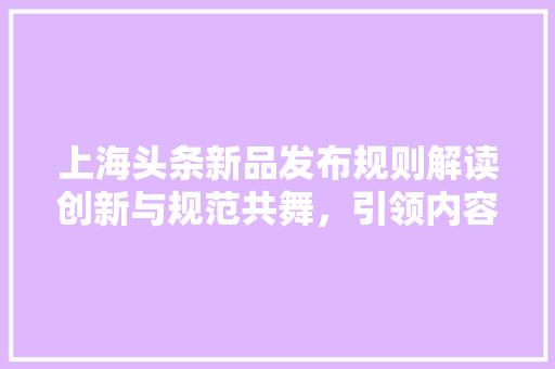 上海头条新品发布规则解读创新与规范共舞，引领内容生态新风向