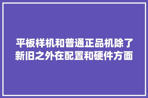 平板样机和普通正品机除了新旧之外在配置和硬件方面有什么区别呢_怎么看电脑配置正品还是盗版