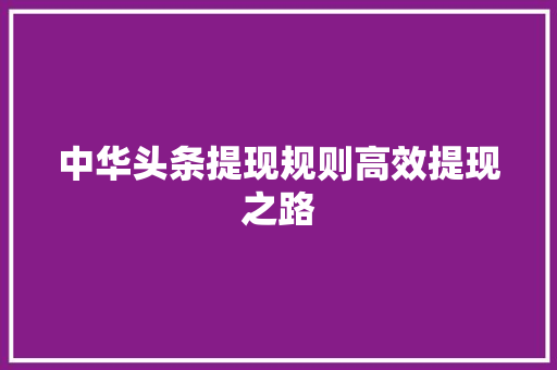中华头条提现规则高效提现之路