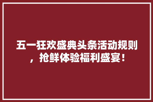 五一狂欢盛典头条活动规则，抢鲜体验福利盛宴！